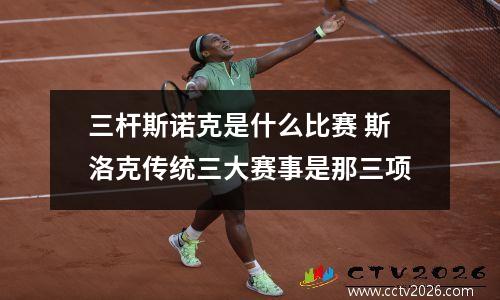 三杆斯诺克是什么比赛 斯洛克传统三大赛事是那三项