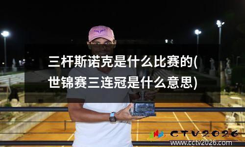 三杆斯诺克是什么比赛的(世锦赛三连冠是什么意思)