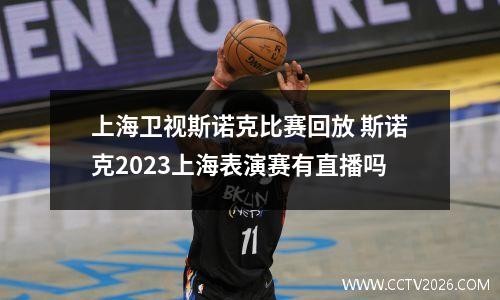 上海卫视斯诺克比赛回放 斯诺克2023上海表演赛有直播吗