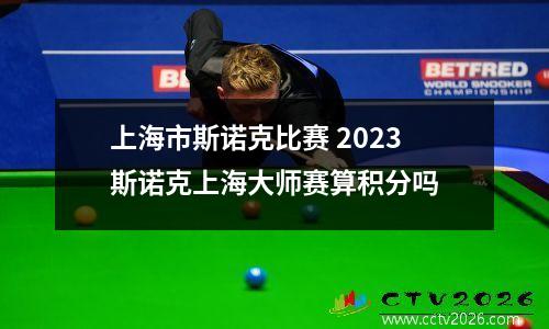上海市斯诺克比赛 2023斯诺克上海大师赛算积分吗