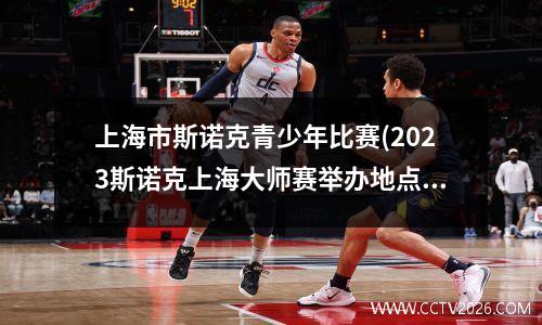 上海市斯诺克青少年比赛(2023斯诺克上海大师赛举办地点)