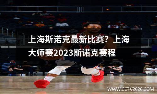 上海斯诺克最新比赛？上海大师赛2023斯诺克赛程