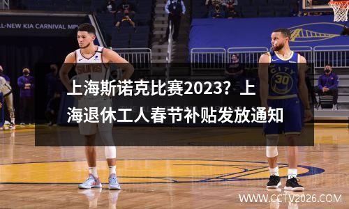 上海斯诺克比赛2023？上海退休工人春节补贴发放通知