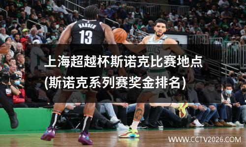 上海超越杯斯诺克比赛地点(斯诺克系列赛奖金排名)