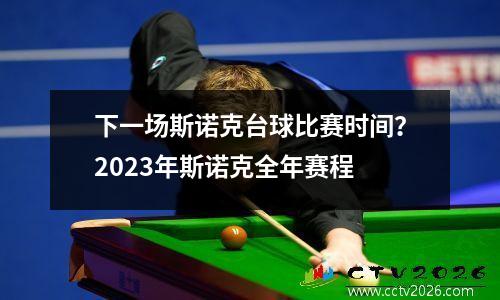 下一场斯诺克台球比赛时间？2023年斯诺克全年赛程