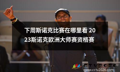下周斯诺克比赛在哪里看 2023斯诺克欧洲大师赛资格赛