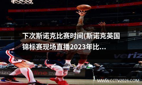 下次斯诺克比赛时间(斯诺克英国锦标赛现场直播2023年比赛时间表)