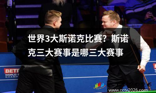 世界3大斯诺克比赛？斯诺克三大赛事是哪三大赛事