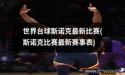 世界台球斯诺克最新比赛(斯诺克比赛最新赛事表)