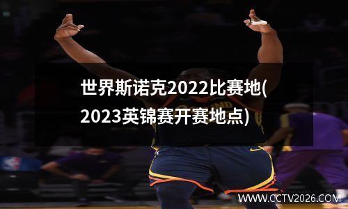 世界斯诺克2022比赛地(2023英锦赛开赛地点)