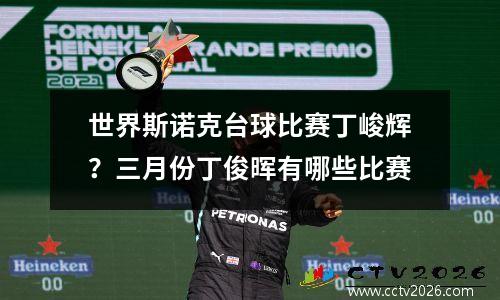 世界斯诺克台球比赛丁峻辉？三月份丁俊晖有哪些比赛