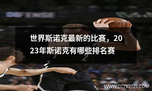 世界斯诺克最新的比赛，2023年斯诺克有哪些排名赛
