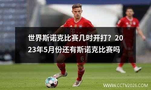 世界斯诺克比赛几时开打？2023年5月份还有斯诺克比赛吗