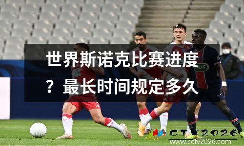 世界斯诺克比赛进度？最长时间规定多久