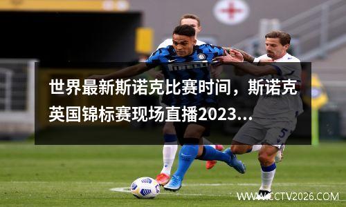 世界最新斯诺克比赛时间，斯诺克英国锦标赛现场直播2023年比赛时间表
