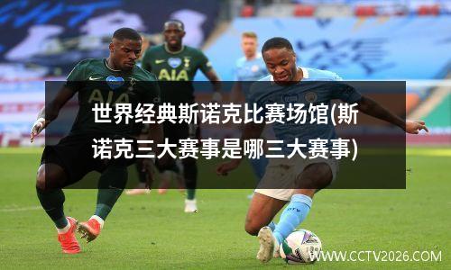 世界经典斯诺克比赛场馆(斯诺克三大赛事是哪三大赛事)