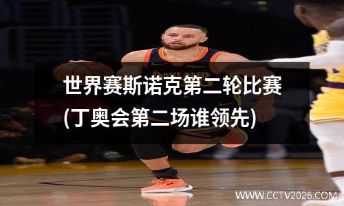 世界赛斯诺克第二轮比赛(丁奥会第二场谁领先)