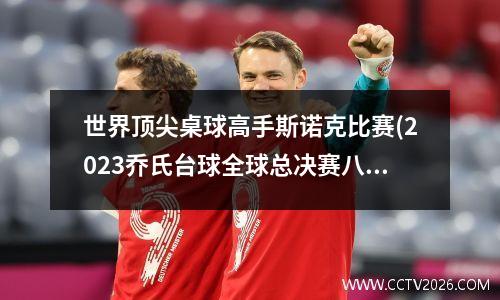 世界顶尖桌球高手斯诺克比赛(2023乔氏台球全球总决赛八强)