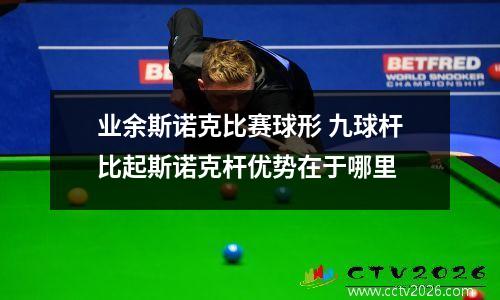 业余斯诺克比赛球形 九球杆比起斯诺克杆优势在于哪里