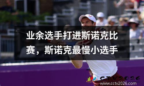 业余选手打进斯诺克比赛，斯诺克最慢小选手