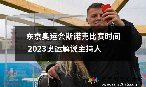 东京奥运会斯诺克比赛时间 2023奥运解说主持人
