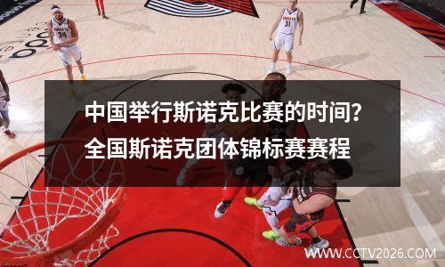 中国举行斯诺克比赛的时间？全国斯诺克团体锦标赛赛程