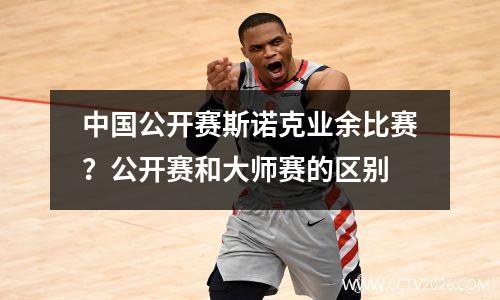中国公开赛斯诺克业余比赛？公开赛和大师赛的区别