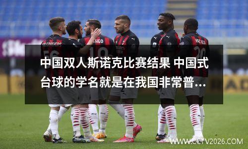 中国双人斯诺克比赛结果 中国式台球的学名就是在我国非常普遍的双人台球