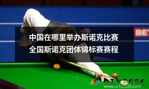 中国在哪里举办斯诺克比赛 全国斯诺克团体锦标赛赛程
