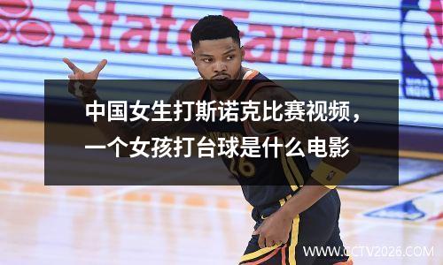 中国女生打斯诺克比赛视频，一个女孩打台球是什么电影