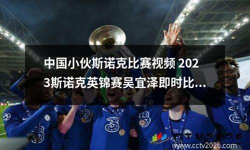 中国小伙斯诺克比赛视频 2023斯诺克英锦赛吴宜泽即时比分