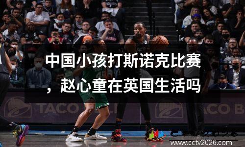 中国小孩打斯诺克比赛，赵心童在英国生活吗
