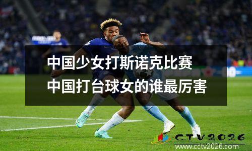 中国少女打斯诺克比赛 中国打台球女的谁最厉害