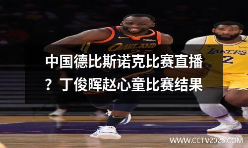 中国德比斯诺克比赛直播？丁俊晖赵心童比赛结果