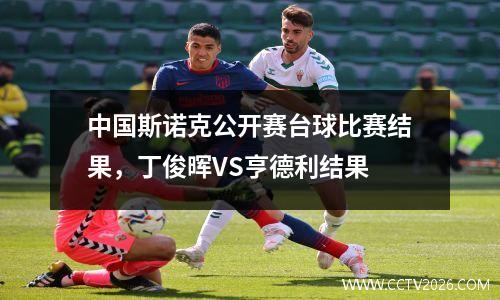 中国斯诺克公开赛台球比赛结果，丁俊晖VS亨德利结果