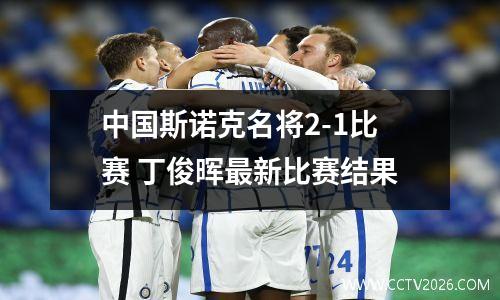 中国斯诺克名将2-1比赛 丁俊晖最新比赛结果