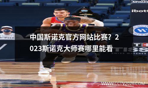 中国斯诺克官方网站比赛？2023斯诺克大师赛哪里能看