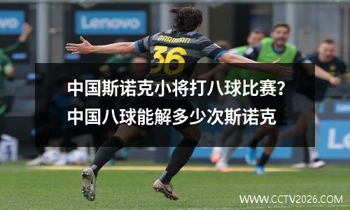中国斯诺克小将打八球比赛？中国八球能解多少次斯诺克