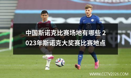 中国斯诺克比赛场地有哪些 2023年斯诺克大奖赛比赛地点