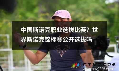 中国斯诺克职业选拔比赛？世界斯诺克锦标赛公开选拔吗