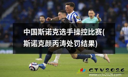 中国斯诺克选手操控比赛(斯诺克颜丙涛处罚结果)