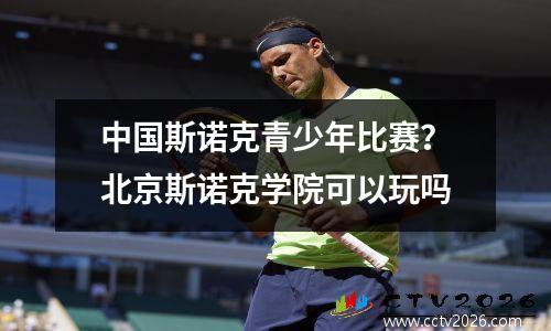 中国斯诺克青少年比赛？北京斯诺克学院可以玩吗
