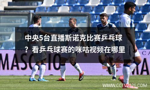 中央5台直播斯诺克比赛乒乓球？看乒乓球赛的咪咕视频在哪里