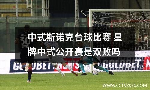 中式斯诺克台球比赛 星牌中式公开赛是双败吗