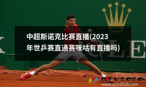 中超斯诺克比赛直播(2023年世乒赛直通赛咪咕有直播吗)