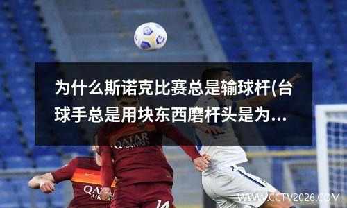 为什么斯诺克比赛总是输球杆(台球手总是用块东西磨杆头是为什么)