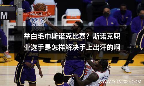 举白毛巾斯诺克比赛？斯诺克职业选手是怎样解决手上出汗的啊