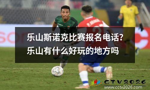 乐山斯诺克比赛报名电话？乐山有什么好玩的地方吗