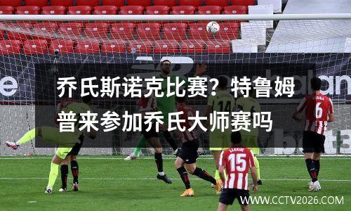 乔氏斯诺克比赛？特鲁姆普来参加乔氏大师赛吗