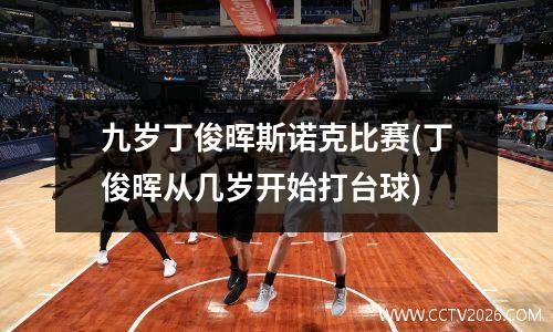 九岁丁俊晖斯诺克比赛(丁俊晖从几岁开始打台球)